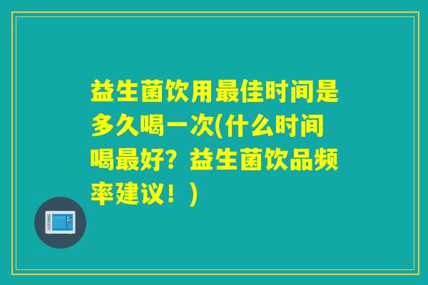 益生菌饮用佳时间是多久喝一次(什么时间喝好?益生菌饮品频率建议!) 益生菌饮用佳时间是多久喝一次(什么时间喝好?益生菌饮品频率建议!)
