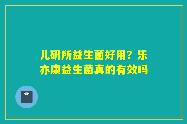 儿研所益生菌好用？乐亦康益生菌真的有效吗