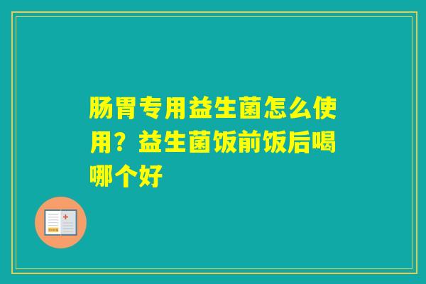 肠胃专用益生菌怎么使用?益生菌饭前饭后喝哪个好 肠胃专用益生菌怎么使用?益生菌饭前饭后喝哪个好