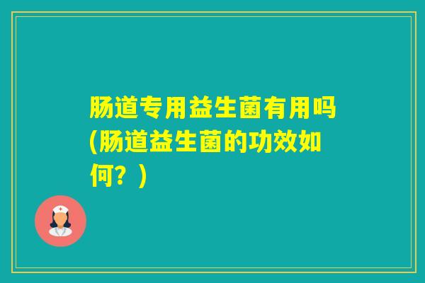 肠道专用益生菌有用吗(肠道益生菌的功效如何？)