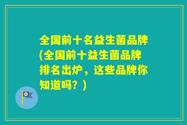 全国前十名益生菌品牌(全国前十益生菌品牌排名出炉,这些品牌你知道吗?) 全国前十名益生菌品牌(全国前十益生菌品牌排名出炉,这些品牌你知道吗?)