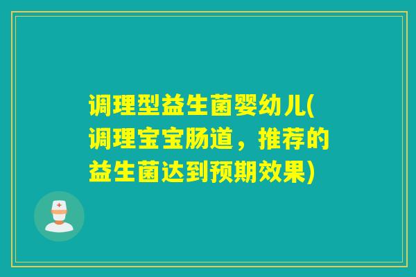 调理型益生菌婴幼儿(调理宝宝肠道，推荐的益生菌达到预期效果)