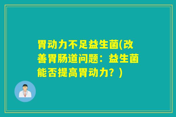 胃动力不足益生菌(改善道问题:益生菌能否提高胃动力?) 胃动力不足益生菌(改善道问题:益生菌能否提高胃动力?)