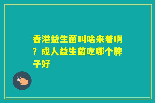 香港益生菌叫啥来着啊？成人益生菌吃哪个牌子好