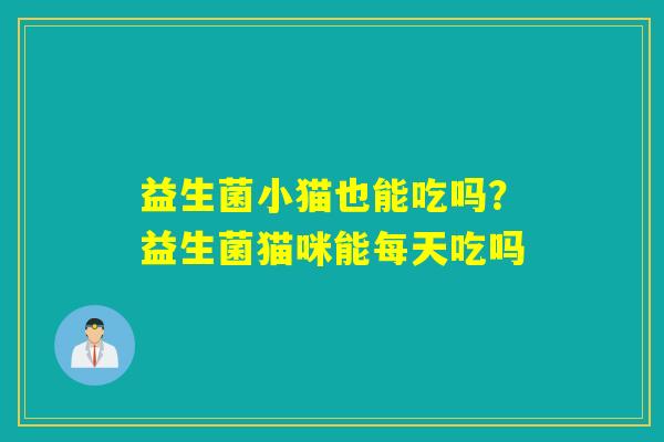 益生菌小猫也能吃吗?益生菌猫咪能每天吃吗 益生菌小猫也能吃吗?益生菌猫咪能每天吃吗