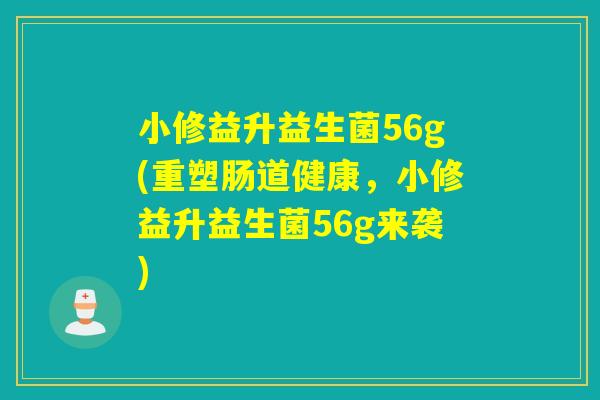 小修益升益生菌56g(重塑肠道健康，小修益升益生菌56g来袭)