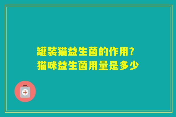 罐装猫益生菌的作用?猫咪益生菌用量是多少 罐装猫益生菌的作用?猫咪益生菌用量是多少