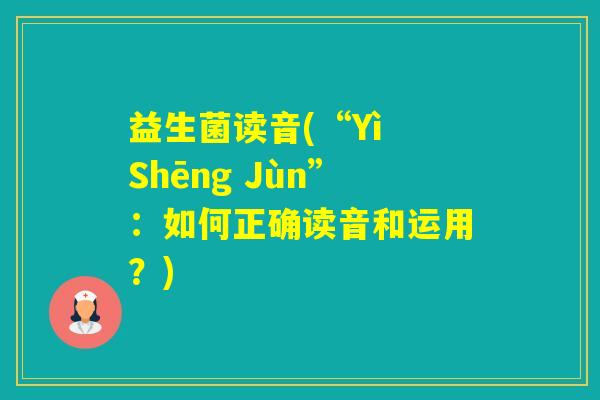 益生菌读音(“Yì Shēng Jùn”：如何正确读音和运用？)