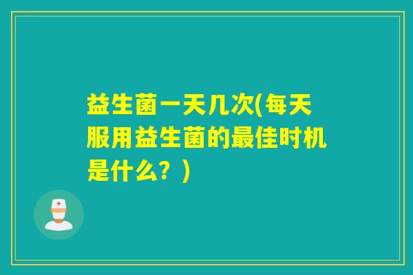 益生菌一天几次(每天服用益生菌的佳时机是什么？)