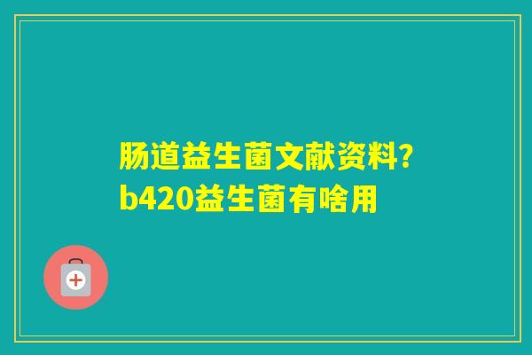 肠道益生菌文献资料？b420益生菌有啥用