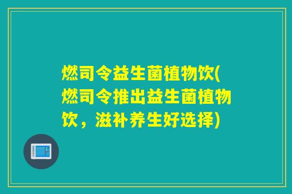 燃司令益生菌植物饮(燃司令推出益生菌植物饮,滋补养生好选择) 燃司令益生菌植物饮(燃司令推出益生菌植物饮,滋补养生好选择)