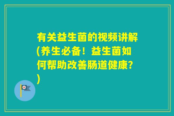 有关益生菌的视频讲解(养生必备！益生菌如何帮助改善肠道健康？)