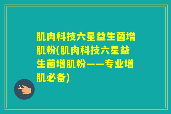 肌肉科技六星益生菌增肌粉(肌肉科技六星益生菌增肌粉——专业增肌必备)