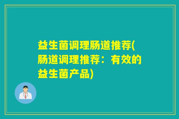 益生菌调理肠道推荐(肠道调理推荐:有效的益生菌产品) 益生菌调理肠道推荐(肠道调理推荐:有效的益生菌产品)