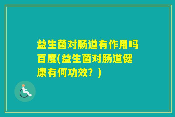 益生菌对肠道有作用吗百度(益生菌对肠道健康有何功效?) 益生菌对肠道有作用吗百度(益生菌对肠道健康有何功效?)