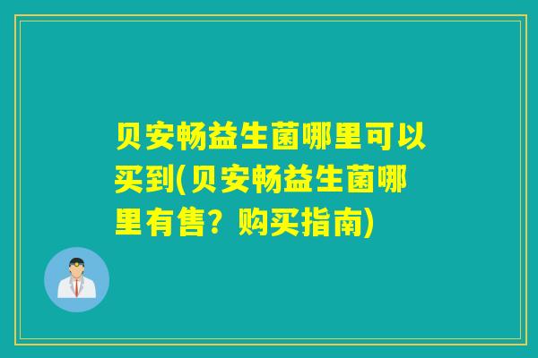 贝安畅益生菌哪里可以买到(贝安畅益生菌哪里有售？购买指南)