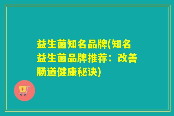 益生菌知名品牌(知名益生菌品牌推荐：改善肠道健康秘诀)
