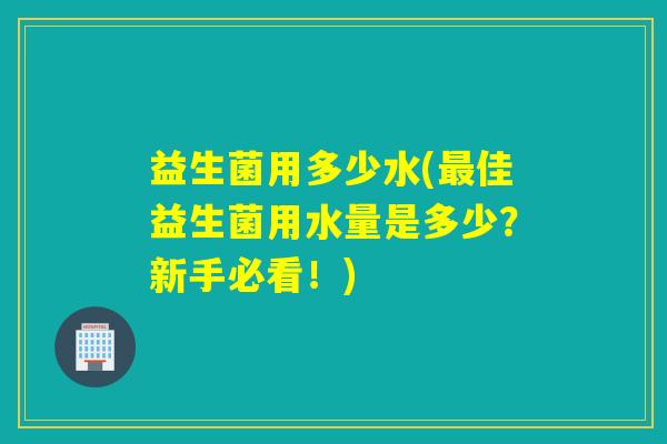 益生菌用多少水(佳益生菌用水量是多少？新手必看！)