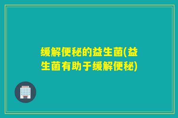 缓解的益生菌(益生菌有助于缓解)