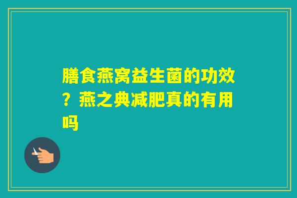膳食燕窝益生菌的功效？燕之典真的有用吗