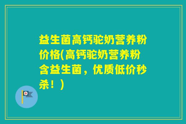 益生菌高钙驼奶营养粉价格(高钙驼奶营养粉含益生菌，优质低价秒杀！)