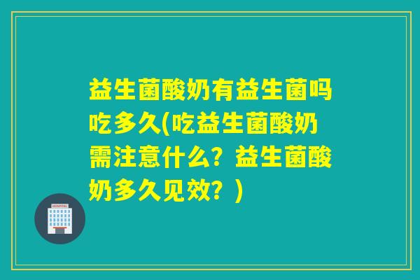 益生菌酸奶有益生菌吗吃多久(吃益生菌酸奶需注意什么？益生菌酸奶多久见效？)