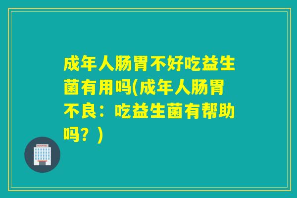 成年人肠胃不好吃益生菌有用吗(成年人肠胃不良：吃益生菌有帮助吗？)