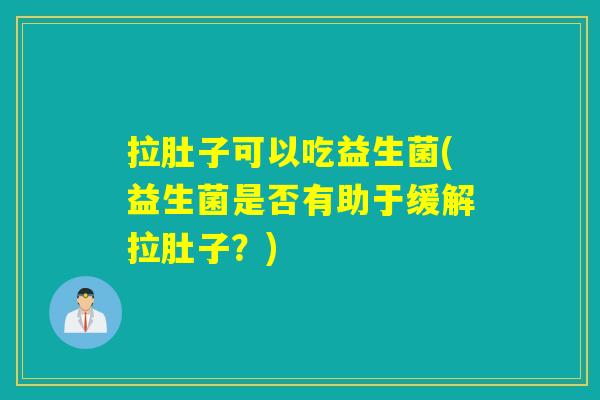拉肚子可以吃益生菌(益生菌是否有助于缓解拉肚子？)
