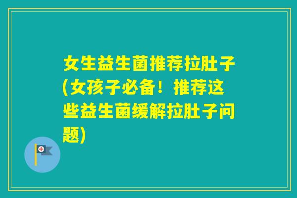 女生益生菌推荐拉肚子(女孩子必备！推荐这些益生菌缓解拉肚子问题)