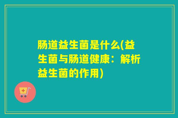 肠道益生菌是什么(益生菌与肠道健康：解析益生菌的作用)