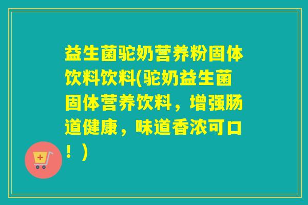 益生菌驼奶营养粉固体饮料饮料(驼奶益生菌固体营养饮料，增强肠道健康，味道香浓可口！)