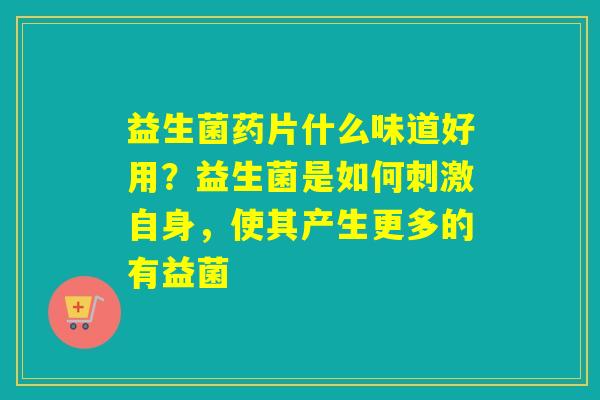 益生菌药片什么味道好用？益生菌是如何刺激自身，使其产生更多的有益菌