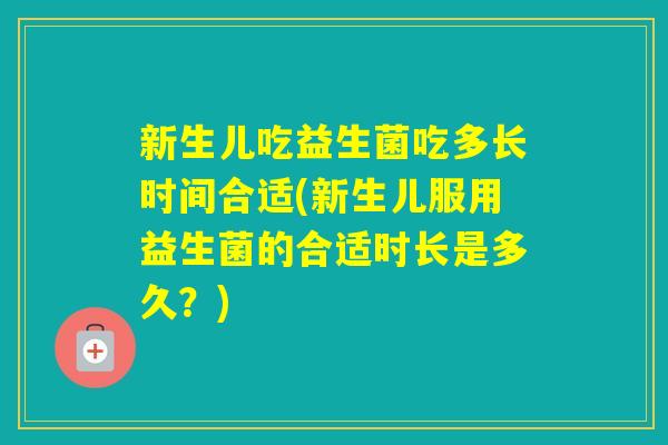 新生儿吃益生菌吃多长时间合适(新生儿服用益生菌的合适时长是多久？)