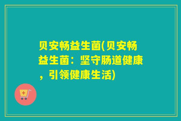 贝安畅益生菌(贝安畅益生菌：坚守肠道健康，引领健康生活)