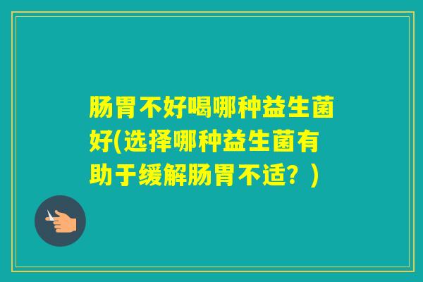 肠胃不好喝哪种益生菌好(选择哪种益生菌有助于缓解肠胃不适？)