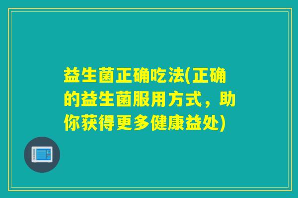 益生菌正确吃法(正确的益生菌服用方式，助你获得更多健康益处)