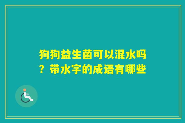 狗狗益生菌可以混水吗？带水字的成语有哪些