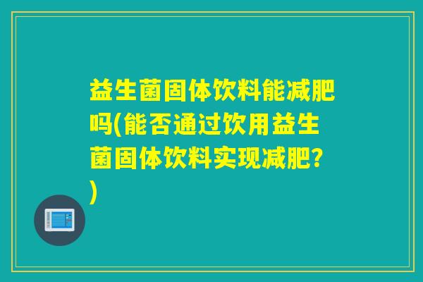 益生菌固体饮料能吗(能否通过饮用益生菌固体饮料实现？)
