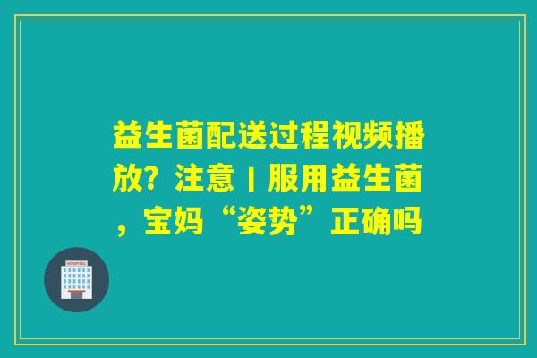 益生菌配送过程视频播放？注意丨服用益生菌，宝妈“姿势”正确吗
