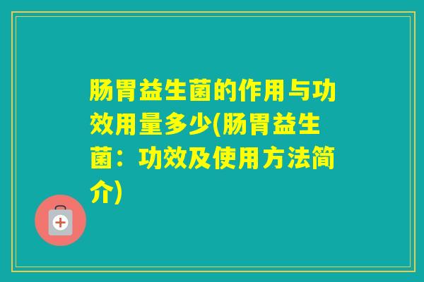 肠胃益生菌的作用与功效用量多少(肠胃益生菌：功效及使用方法简介)