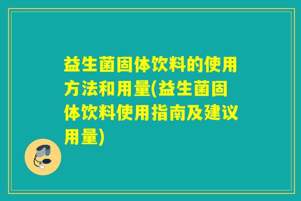 益生菌固体饮料的使用方法和用量(益生菌固体饮料使用指南及建议用量)