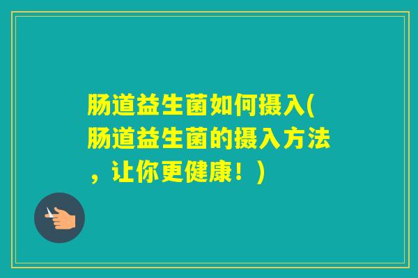 肠道益生菌如何摄入(肠道益生菌的摄入方法，让你更健康！)