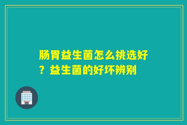 肠胃益生菌怎么挑选好？益生菌的好坏辨别