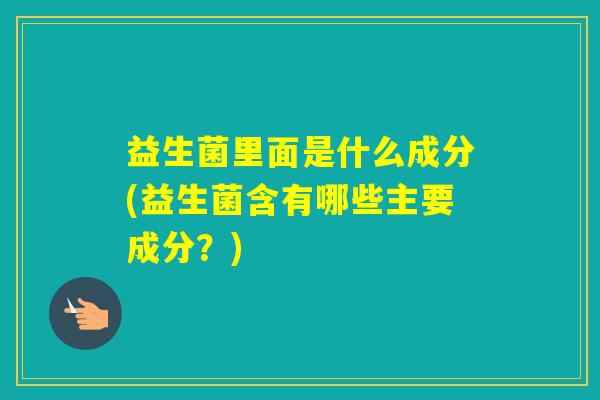 益生菌里面是什么成分(益生菌含有哪些主要成分？)