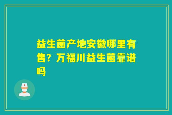 益生菌产地安徽哪里有售？万福川益生菌靠谱吗