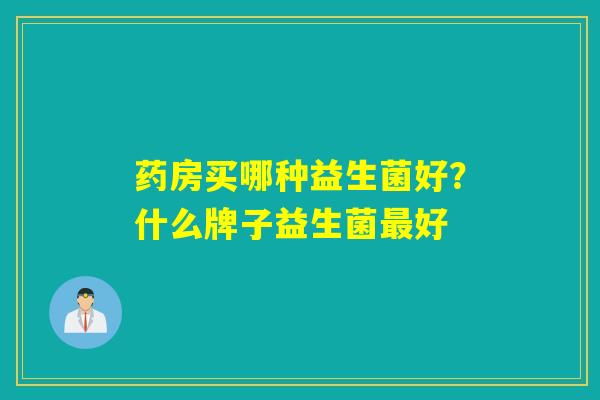 药房买哪种益生菌好？什么牌子益生菌好