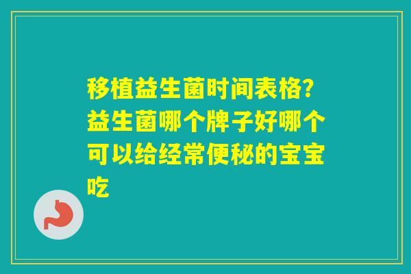 移植益生菌时间表格？益生菌哪个牌子好哪个可以给经常的宝宝吃