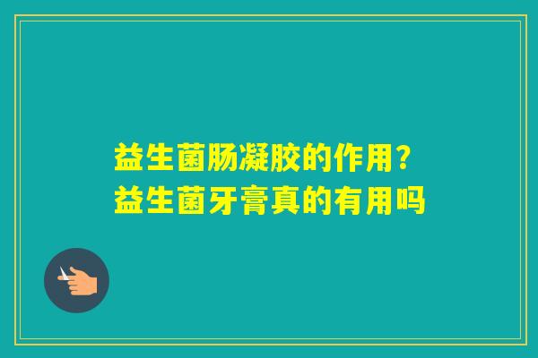 益生菌肠凝胶的作用?益生菌牙膏真的有用吗 益生菌肠凝胶的作用?益生菌牙膏真的有用吗