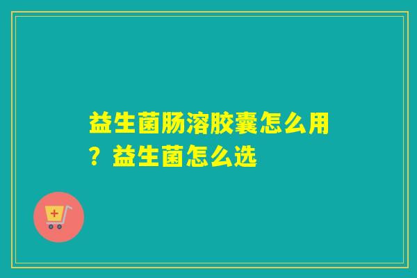 益生菌肠溶胶囊怎么用？益生菌怎么选
