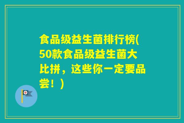 食品级益生菌排行榜(50款食品级益生菌大比拼，这些你一定要品尝！)